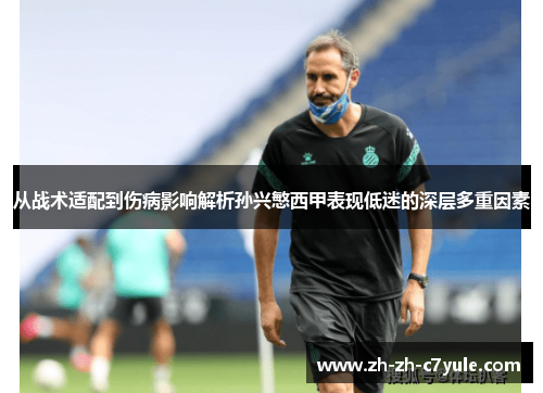 从战术适配到伤病影响解析孙兴慜西甲表现低迷的深层多重因素