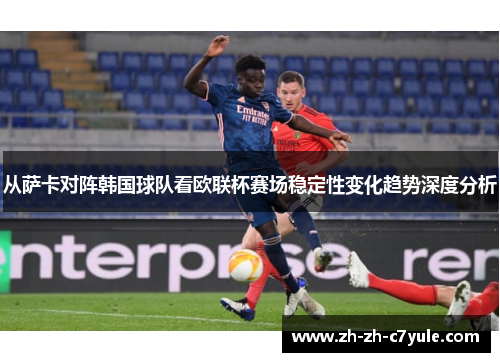 从萨卡对阵韩国球队看欧联杯赛场稳定性变化趋势深度分析