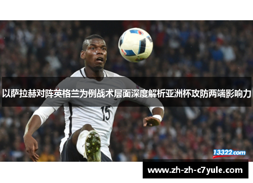 以萨拉赫对阵英格兰为例战术层面深度解析亚洲杯攻防两端影响力