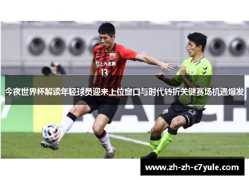 今夜世界杯解读年轻球员迎来上位窗口与时代转折关键赛场机遇爆发