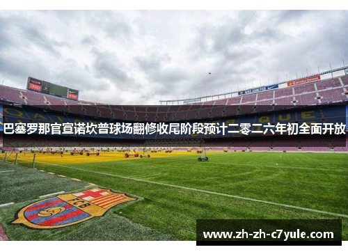 巴塞罗那官宣诺坎普球场翻修收尾阶段预计二零二六年初全面开放