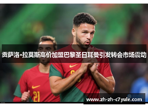 贡萨洛·拉莫斯高价加盟巴黎圣日耳曼引发转会市场震动