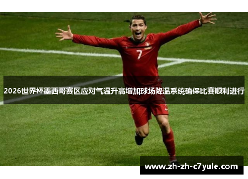 2026世界杯墨西哥赛区应对气温升高增加球场降温系统确保比赛顺利进行