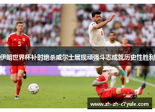 伊朗世界杯补时绝杀威尔士展现顽强斗志成就历史性胜利