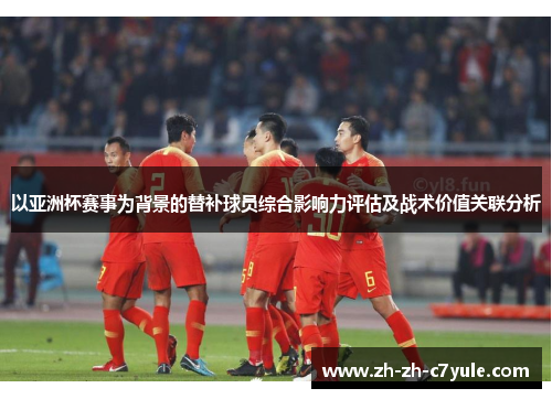 以亚洲杯赛事为背景的替补球员综合影响力评估及战术价值关联分析