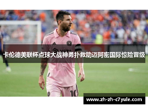 卡伦德美联杯点球大战神勇扑救助迈阿密国际惊险晋级 卡伦德美联杯点球大战神勇扑救助迈阿密国际惊险晋级