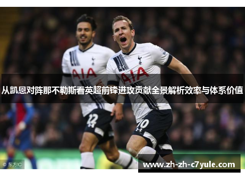 从凯恩对阵那不勒斯看英超前锋进攻贡献全景解析效率与体系价值 从凯恩对阵那不勒斯看英超前锋进攻贡献全景解析效率与体系价值