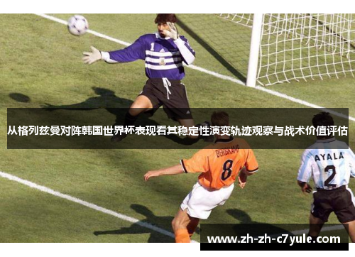 从格列兹曼对阵韩国世界杯表现看其稳定性演变轨迹观察与战术价值评估