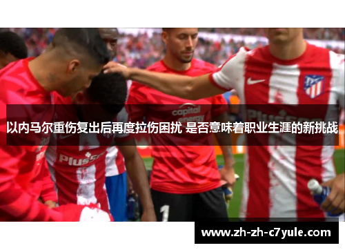 以内马尔重伤复出后再度拉伤困扰 是否意味着职业生涯的新挑战 以内马尔重伤复出后再度拉伤困扰 是否意味着职业生涯的新挑战