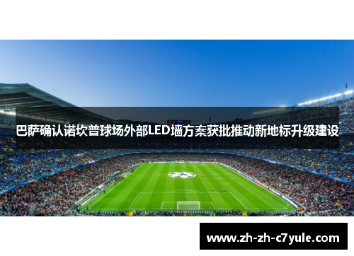 巴萨确认诺坎普球场外部LED墙方案获批推动新地标升级建设 巴萨确认诺坎普球场外部LED墙方案获批推动新地标升级建设