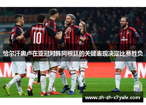 恰尔汗奥卢在亚冠对阵阿根廷的关键表现决定比赛胜负 恰尔汗奥卢在亚冠对阵阿根廷的关键表现决定比赛胜负