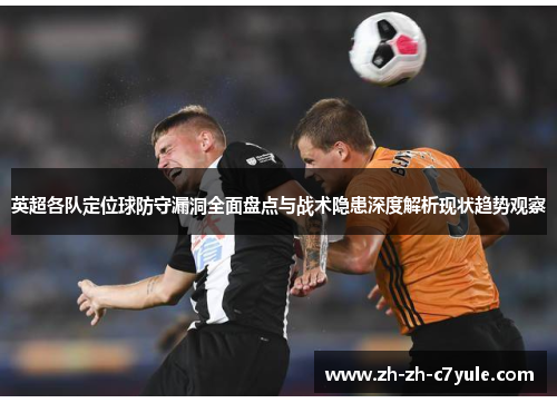 英超各队定位球防守漏洞全面盘点与战术隐患深度解析现状趋势观察 英超各队定位球防守漏洞全面盘点与战术隐患深度解析现状趋势观察