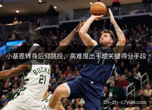 小基恩转身后仰跳投，高难度出手成关键得分手段