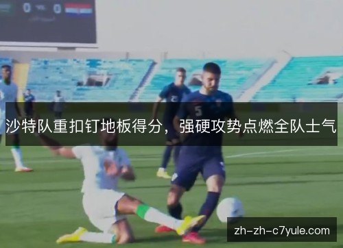 沙特队重扣钉地板得分，强硬攻势点燃全队士气